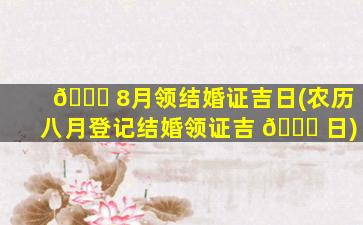 🐝 8月领结婚证吉日(农历八月登记结婚领证吉 🐘 日)